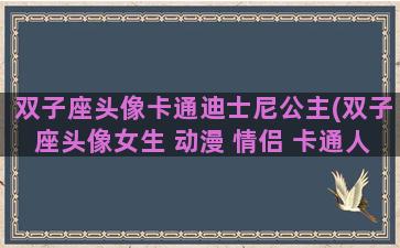 双子座头像卡通迪士尼公主(双子座头像女生 动漫 情侣 卡通人物)
